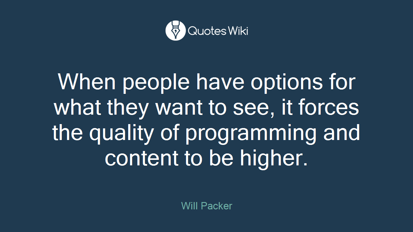 When people have options for what they want to see, it forces the quality of programming and content to be higher.