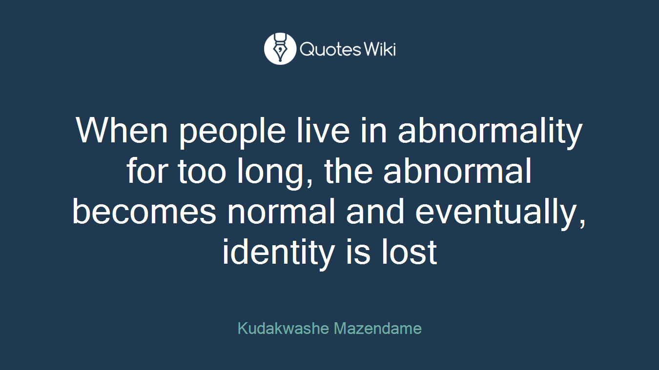 When people live in abnormality for too long, the abnormal becomes normal and eventually, identity is lost