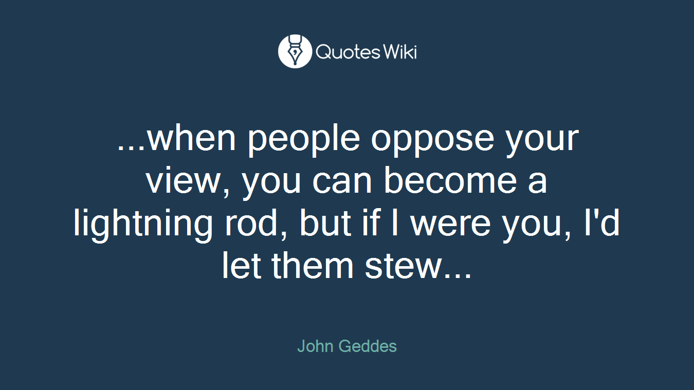 ...when people oppose your view, you can become a lightning rod, but if I were you, I'd let them stew...