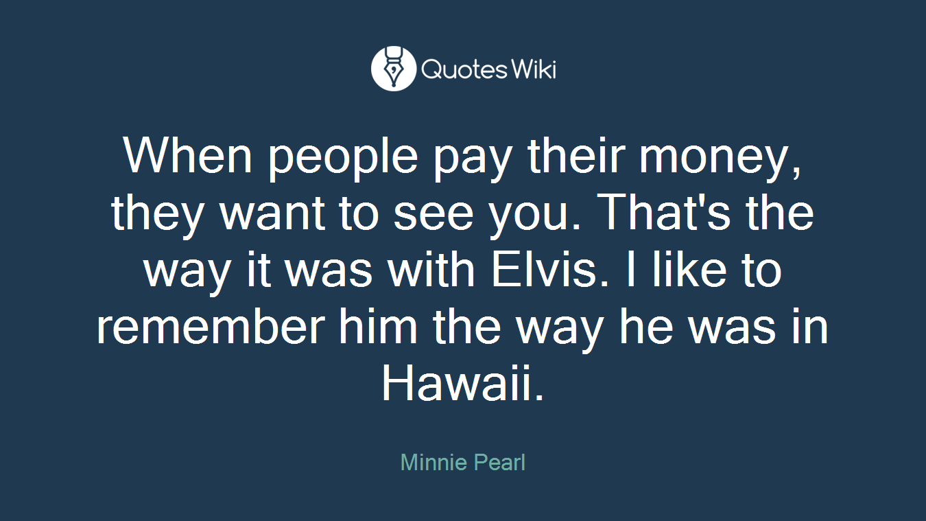 When people pay their money, they want to see you. That's the way it was with Elvis. I like to remember him the way he was in Hawaii.