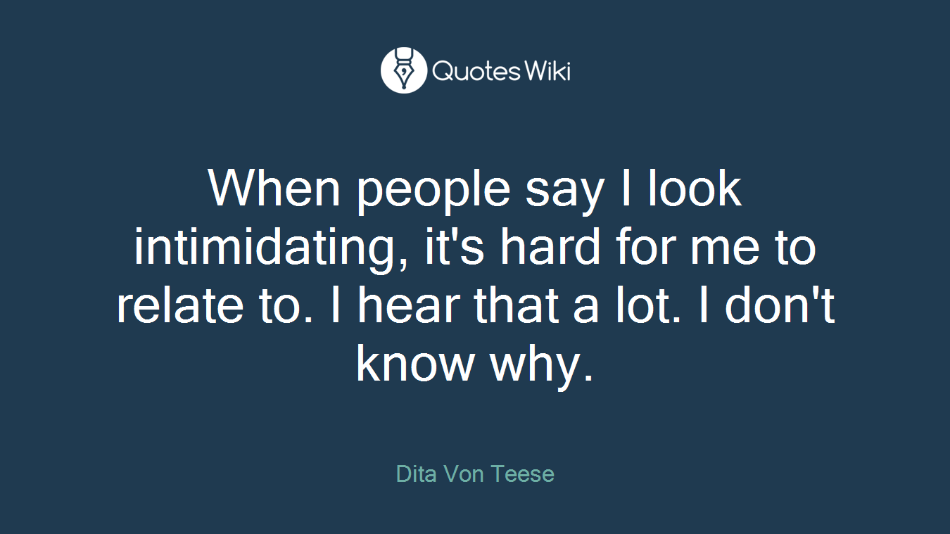 When people say I look intimidating, it's hard for me to relate to. I hear that a lot. I don't know why.