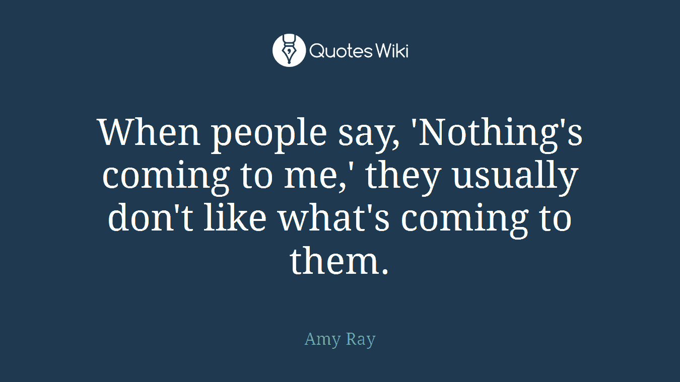 When people say, 'Nothing's coming to me,' they usually don't like what's coming to them.