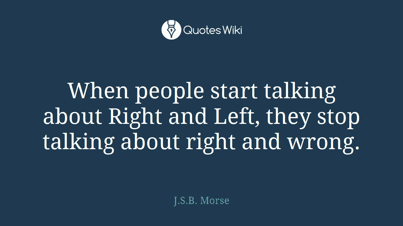 When people start talking about Right and Left, they stop talking about right and wrong.