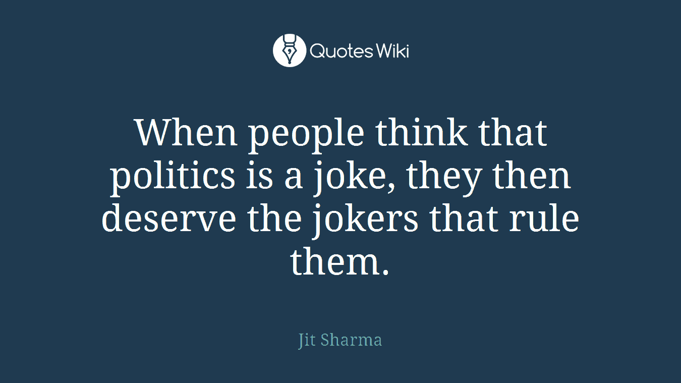 When people think that politics is a joke, they then deserve the jokers that rule them.