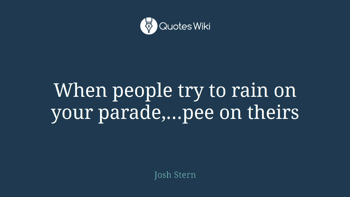 When people try to rain on your parade,...pee on theirs