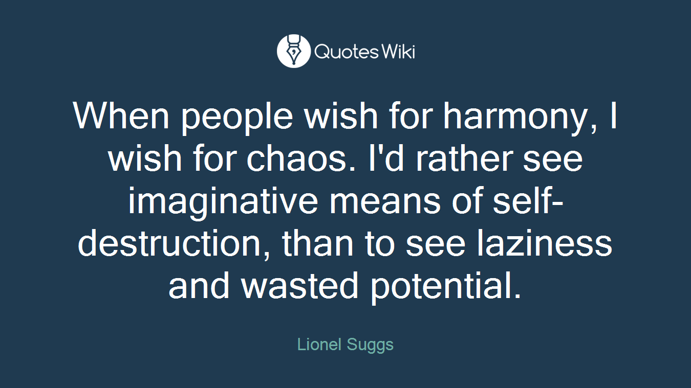 When people wish for harmony, I wish for chaos. I'd rather see imaginative means of self-destruction, than to see laziness and wasted potential.