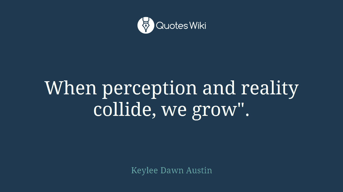 When perception and reality collide, we grow".