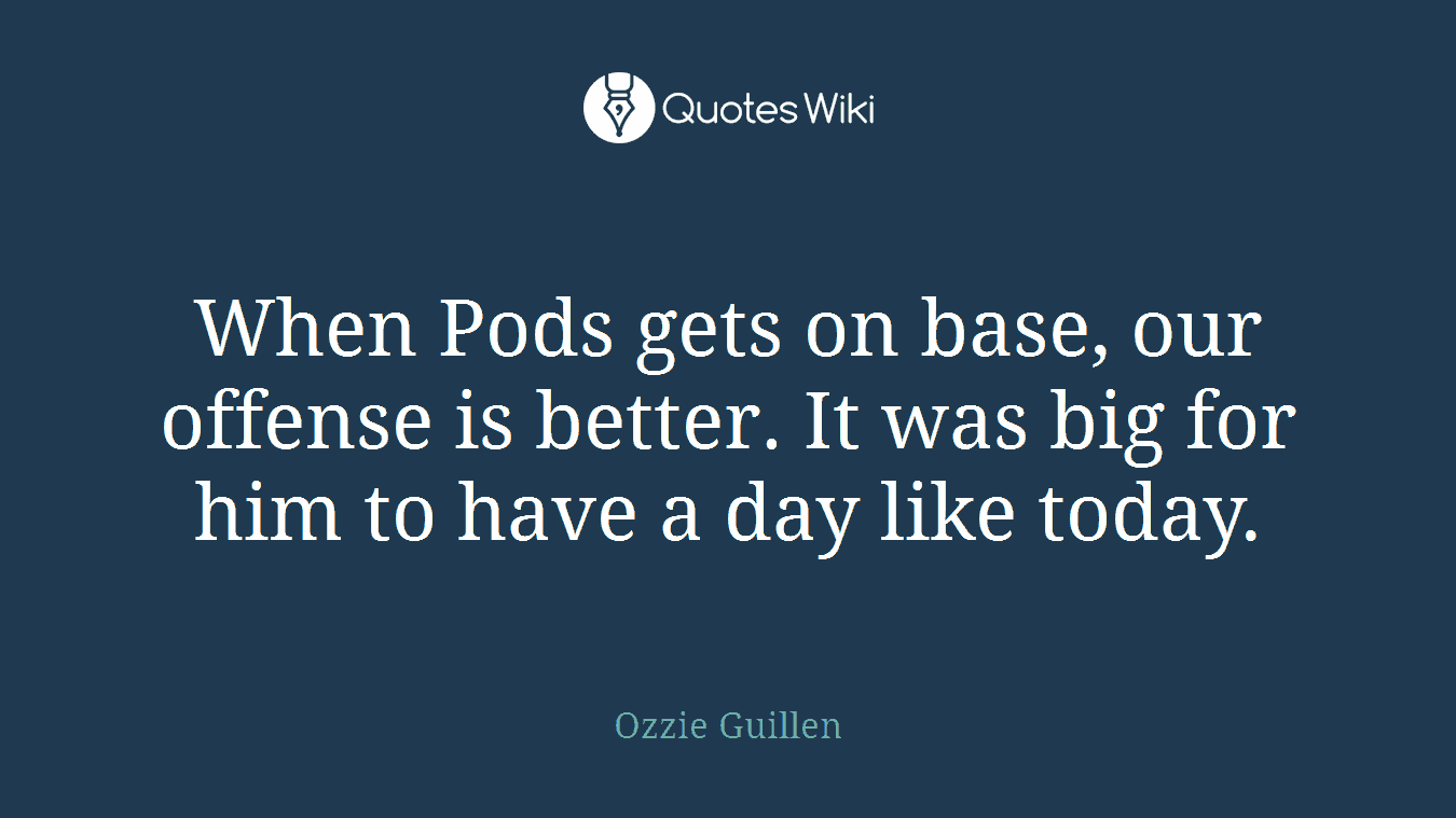 When Pods gets on base, our offense is better. It was big for him to have a day like today.