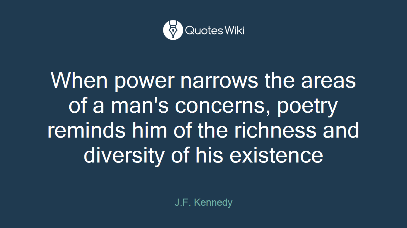 When power narrows the areas of a man's concerns, poetry reminds him of the richness and diversity of his existence