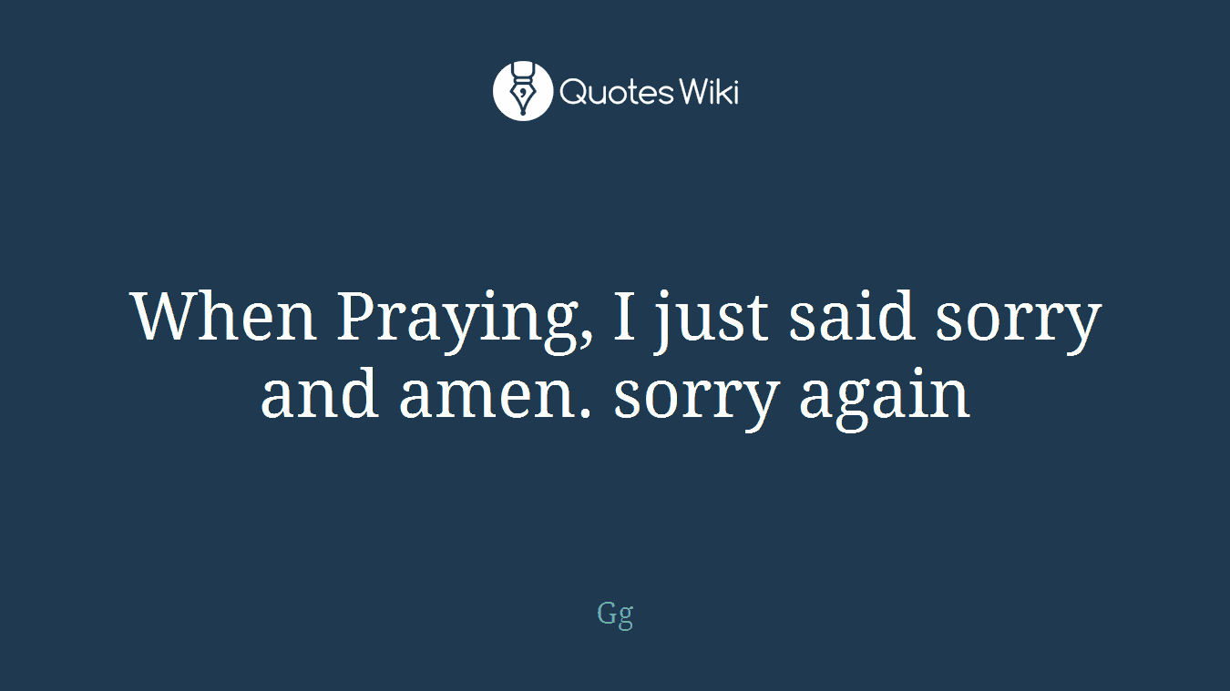When Praying, I just said sorry and amen. sorry again