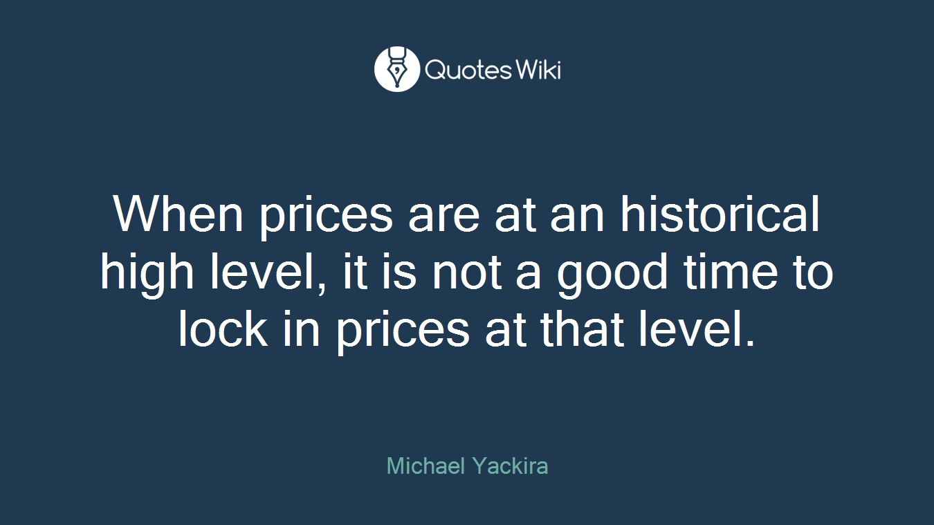 When prices are at an historical high level, it is not a good time to lock in prices at that level.