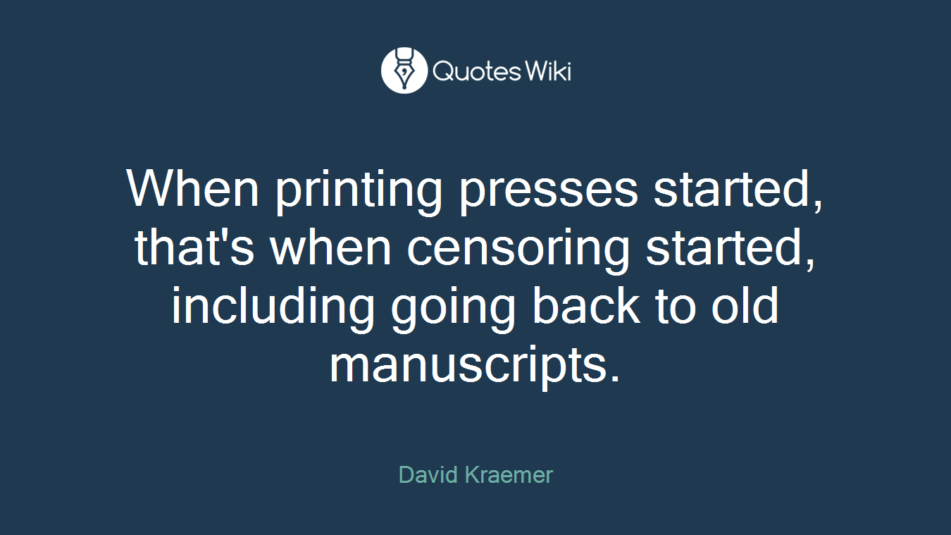 When printing presses started, that's when censoring started, including going back to old manuscripts.