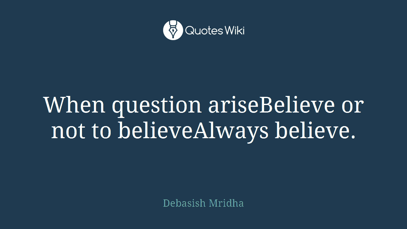 When question ariseBelieve or not to believeAlways believe.