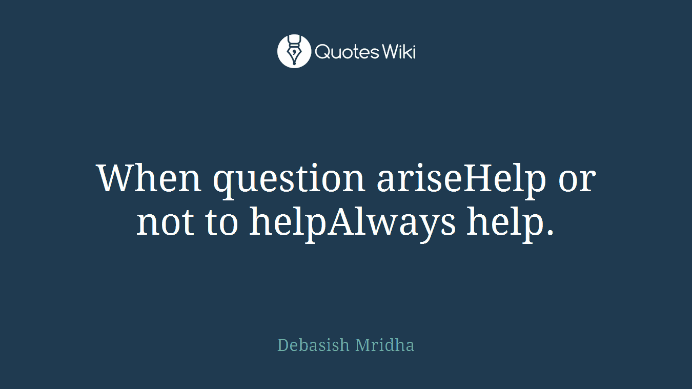 When question ariseHelp or not to helpAlways help.