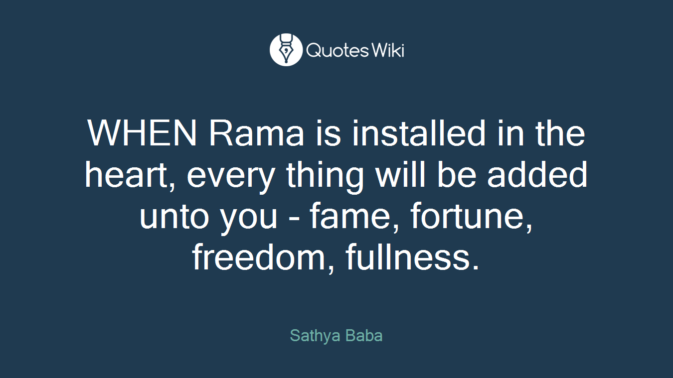 WHEN Rama is installed in the heart, every thing will be added unto you - fame, fortune, freedom, fullness.