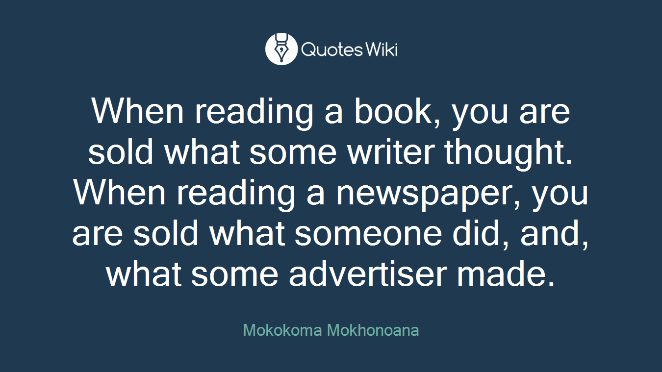 When reading a book, you are sold what some writer thought. When reading a newspaper, you are sold what someone did, and, what some advertiser made.