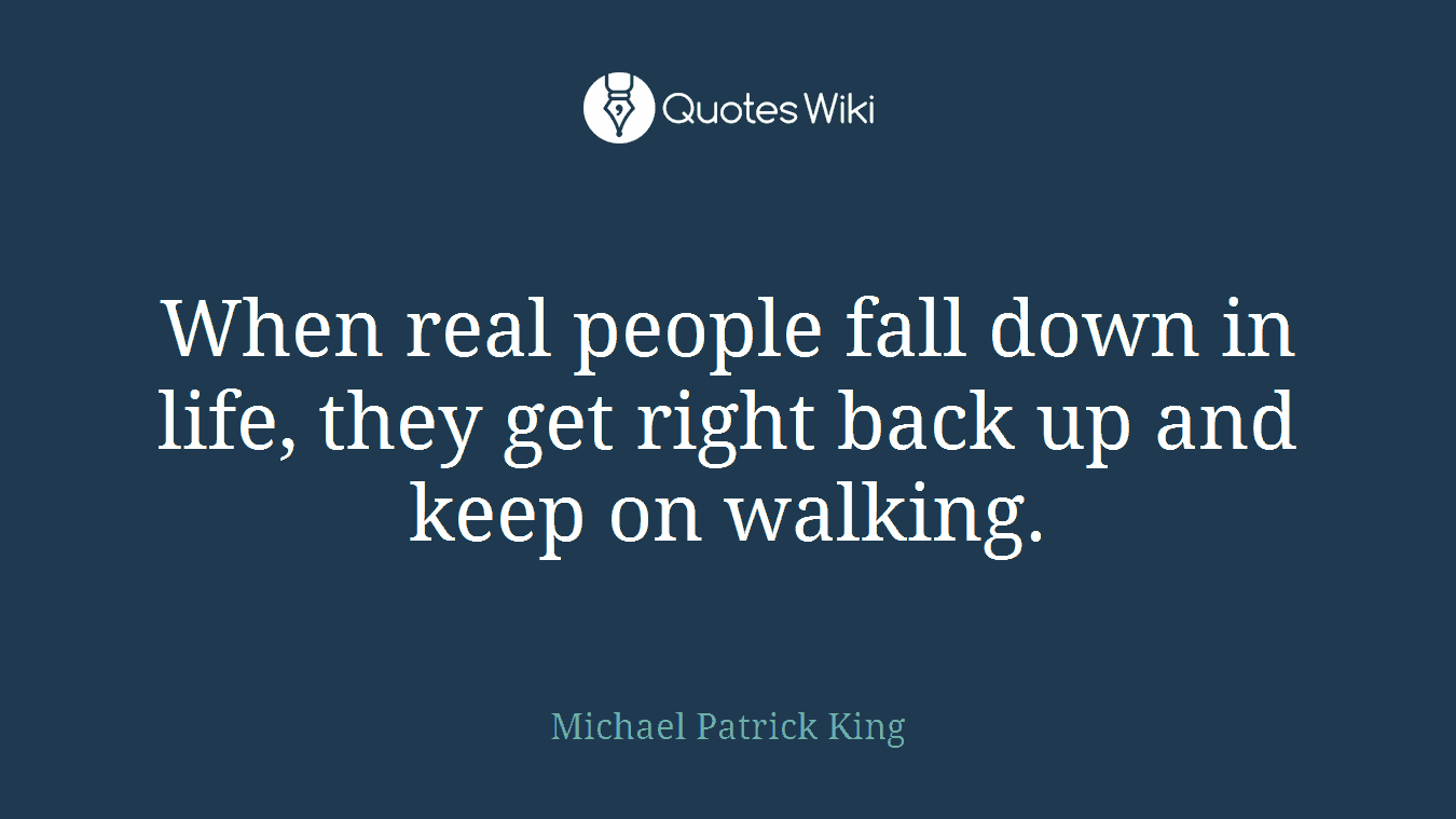 When real people fall down in life, they get right back up and keep on walking.