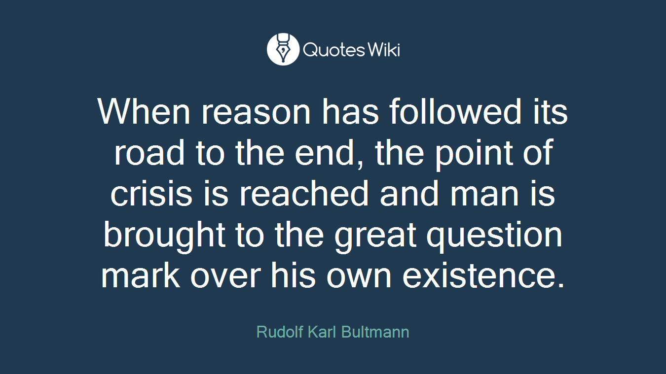 When reason has followed its road to the end, the point of crisis is reached and man is brought to the great question mark over his own existence.