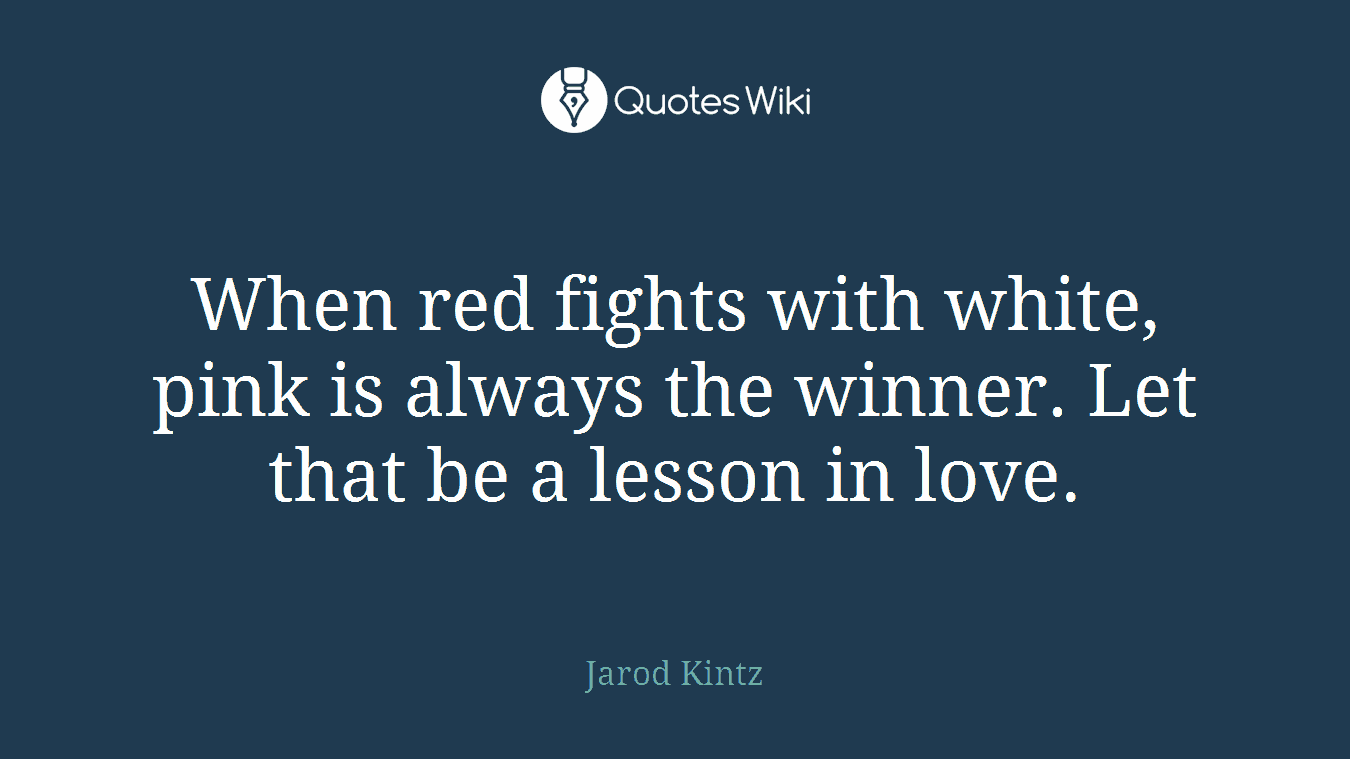 When red fights with white, pink is always the winner. Let that be a lesson in love.