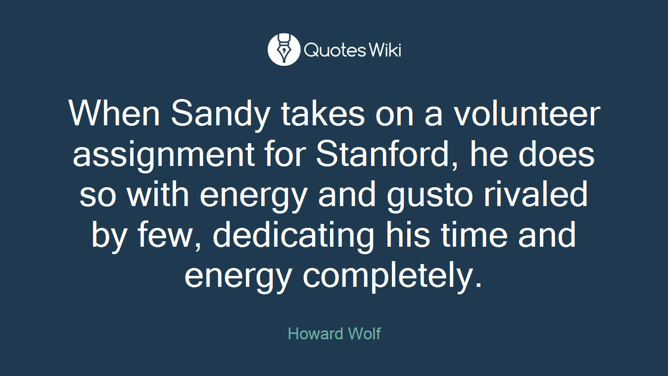 When Sandy takes on a volunteer assignment for Stanford, he does so with energy and gusto rivaled by few, dedicating his time and energy completely.