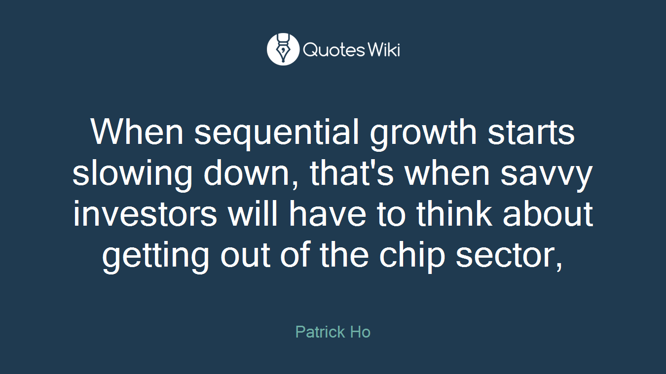 When sequential growth starts slowing down, that's when savvy investors will have to think about getting out of the chip sector,
