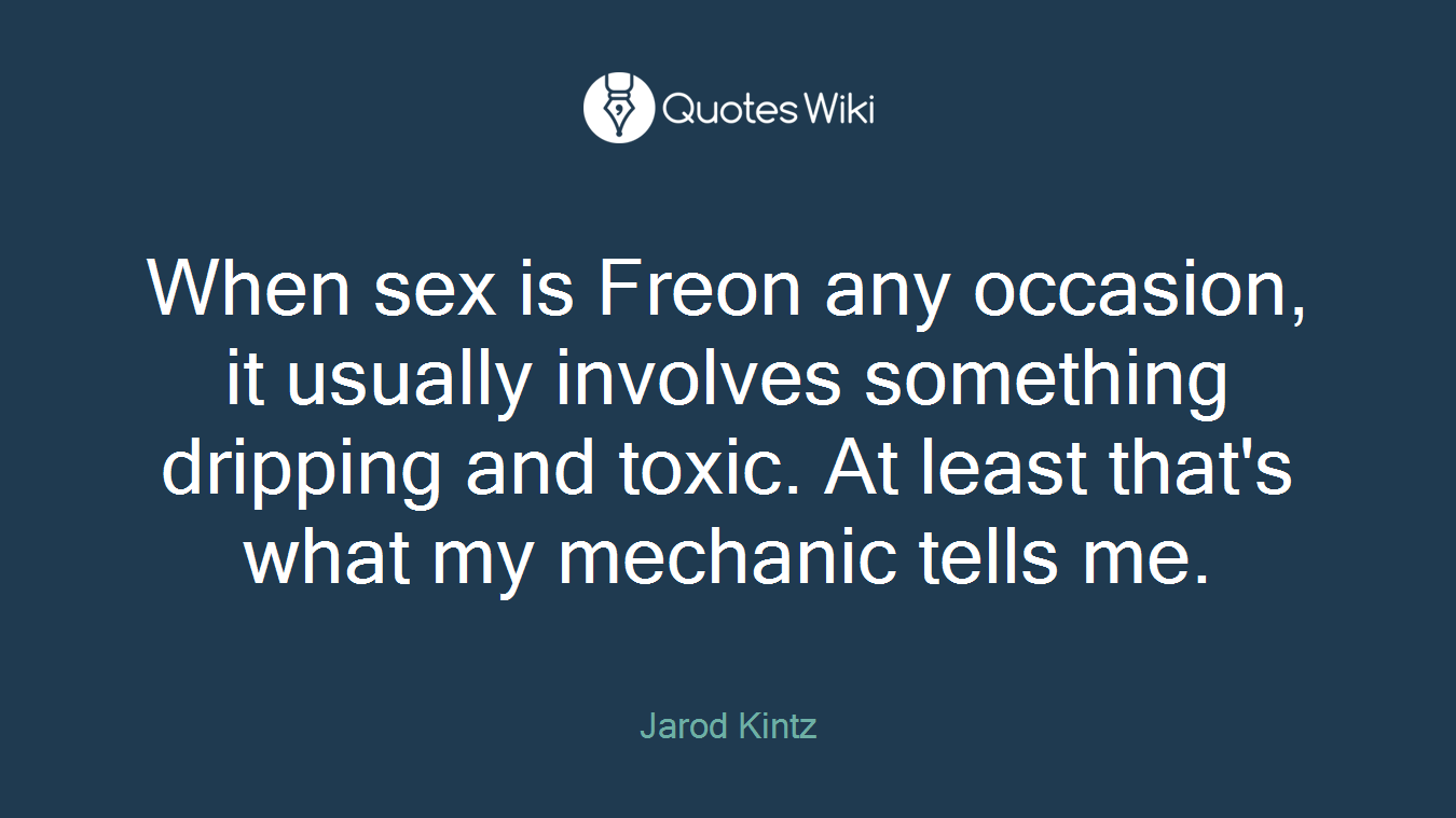 When sex is Freon any occasion, it usually involves something dripping and toxic. At least that's what my mechanic tells me.
