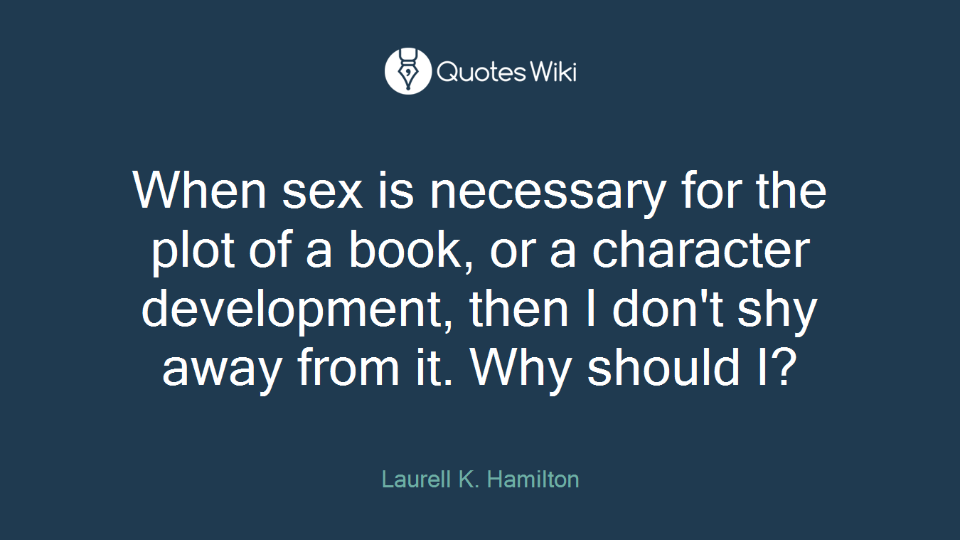 When sex is necessary for the plot of a book, or a character development, then I don't shy away from it. Why should I?