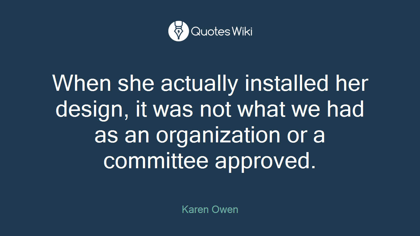 When she actually installed her design, it was not what we had as an organization or a committee approved.