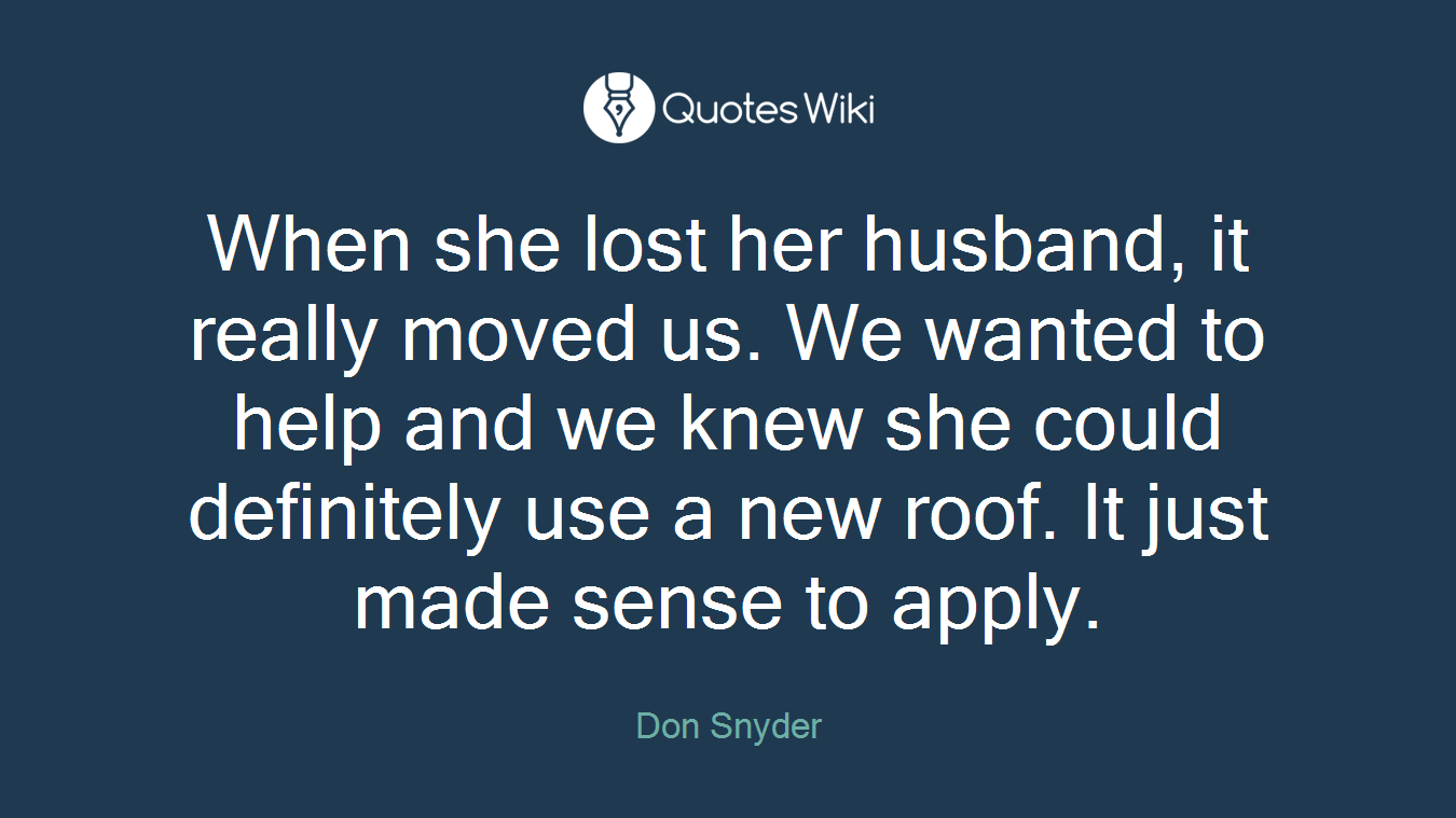 When she lost her husband, it really moved us. We wanted to help and we knew she could definitely use a new roof. It just made sense to apply.