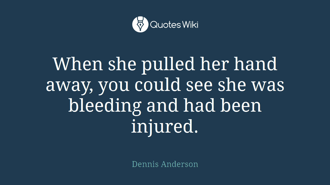 When she pulled her hand away, you could see she was bleeding and had been injured.
