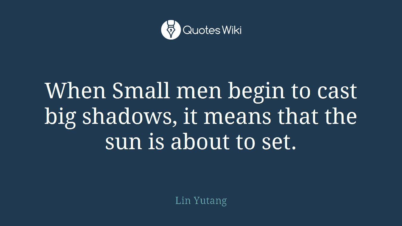 When Small men begin to cast big shadows, it means that the sun is about to set.