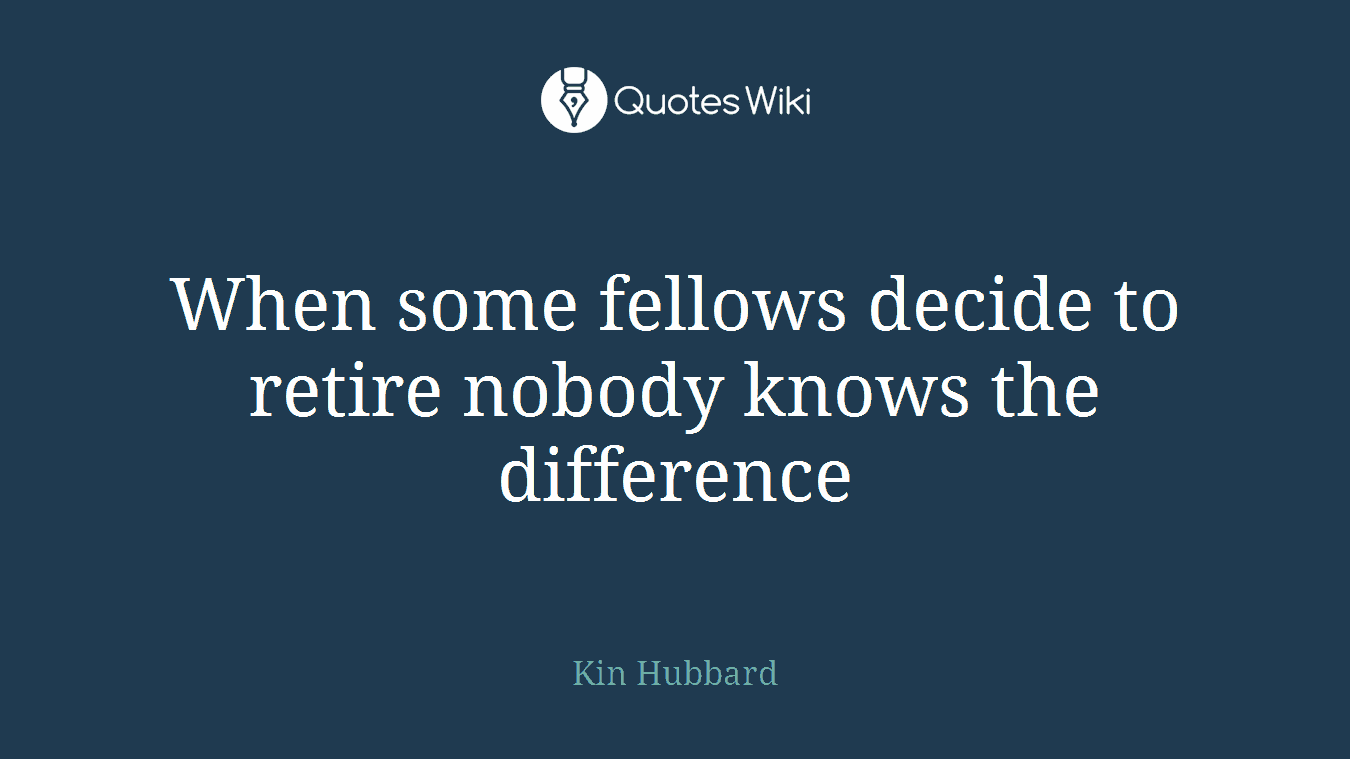 When some fellows decide to retire nobody knows the difference