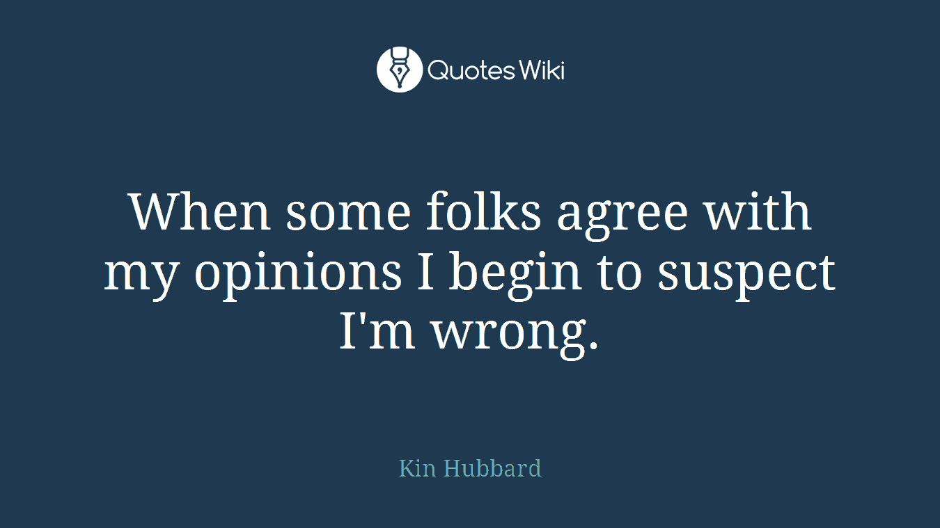 When some folks agree with my opinions I begin to suspect I'm wrong.