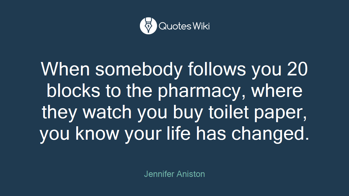 When somebody follows you 20 blocks to the pharmacy, where they watch you buy toilet paper, you know your life has changed.