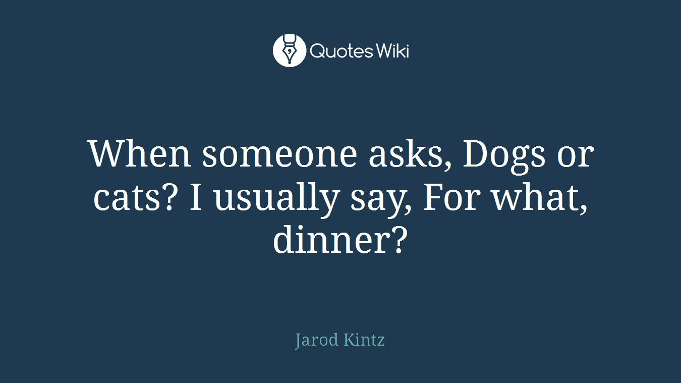 When someone asks, Dogs or cats? I usually say, For what, dinner?