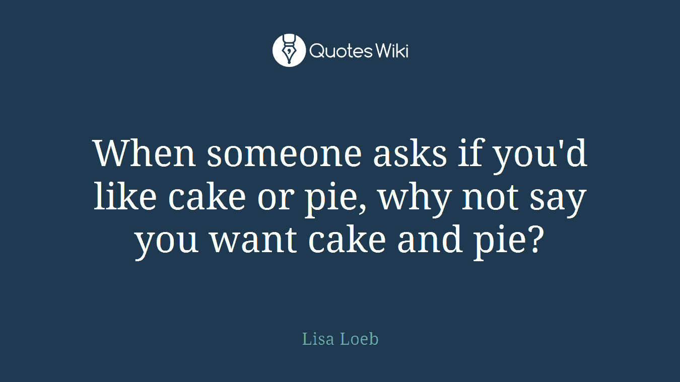 When someone asks if you'd like cake or pie, why not say you want cake and pie?