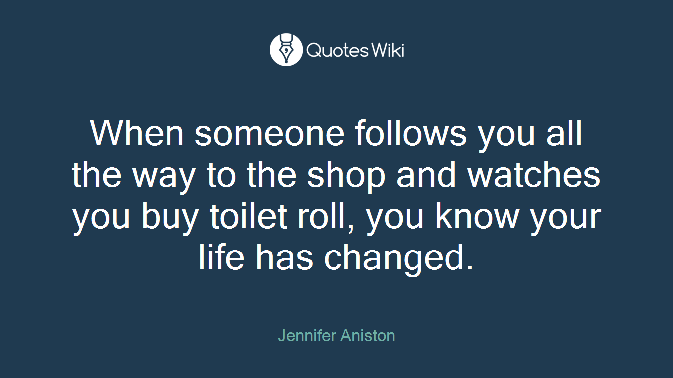 When someone follows you all the way to the shop and watches you buy toilet roll, you know your life has changed.