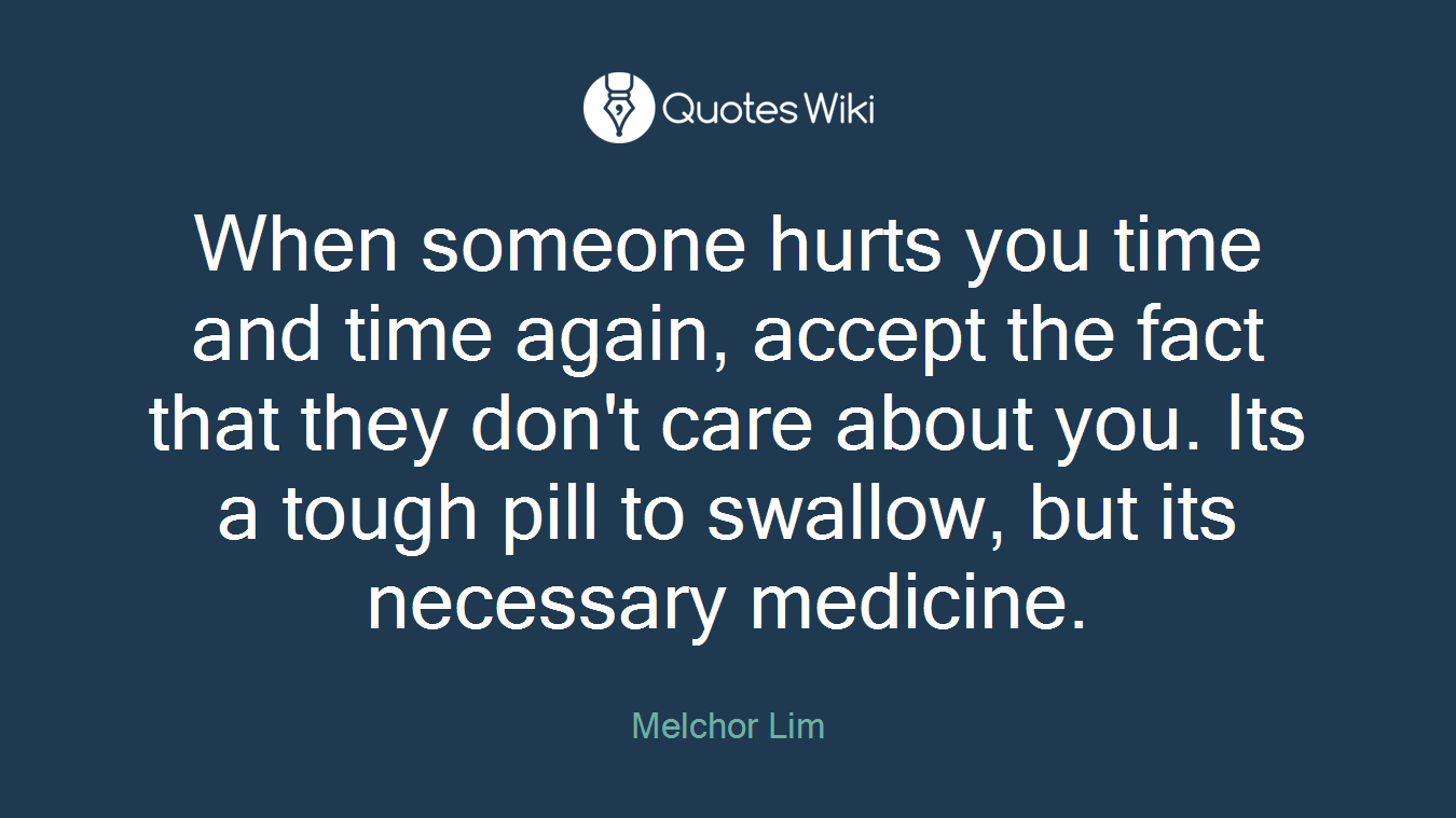When someone hurts you time and time again, accept the fact that they don't care about you. Its a tough pill to swallow, but its necessary medicine.