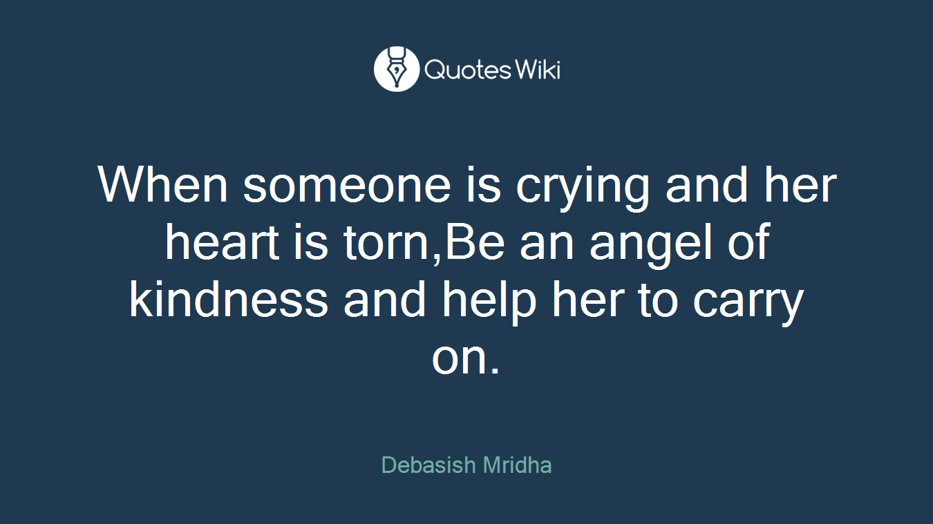 When someone is crying and her heart is torn,Be an angel of kindness and help her to carry on.