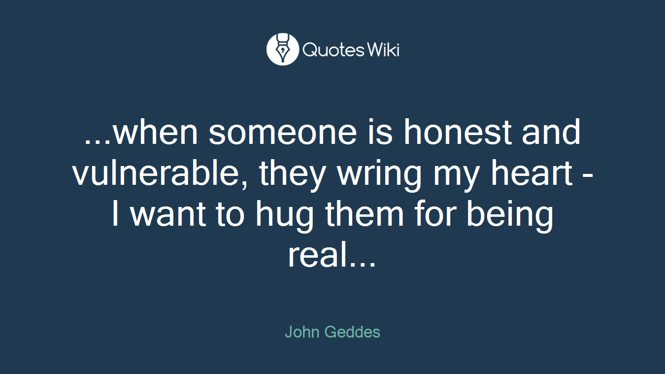 ...when someone is honest and vulnerable, they wring my heart - I want to hug them for being real...