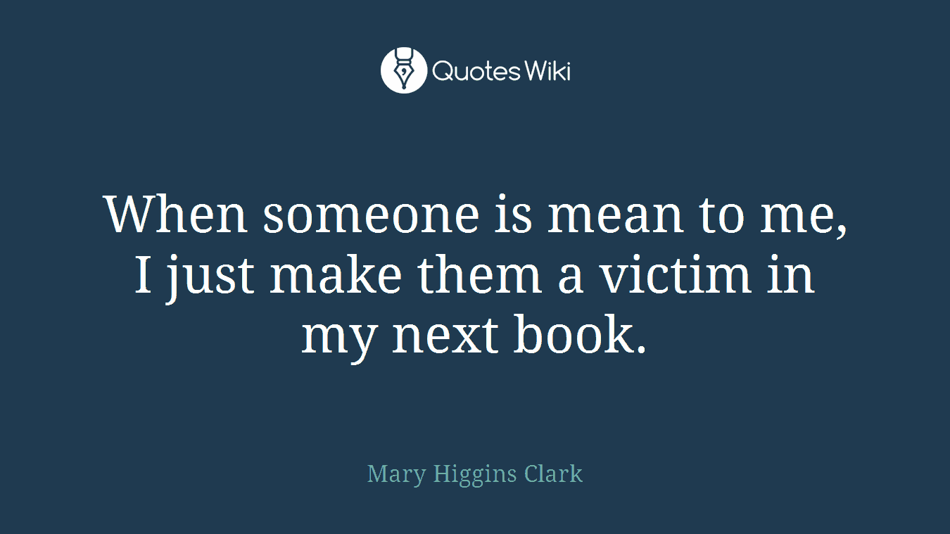 When someone is mean to me, I just make them a victim in my next book.