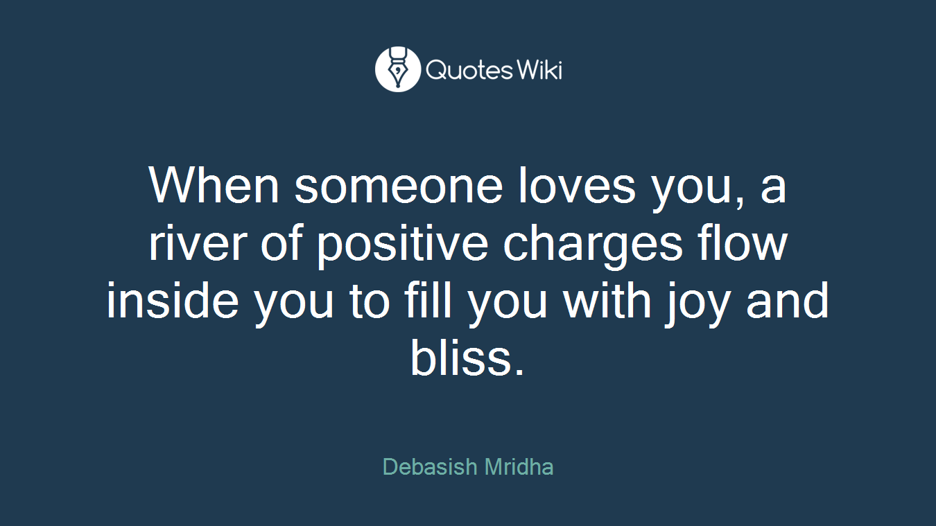 When someone loves you, a river of positive charges flow inside you to fill you with joy and bliss.