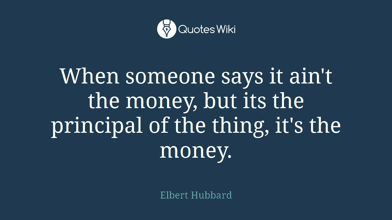 When someone says it ain't the money, but its the principal of the thing, it's the money.