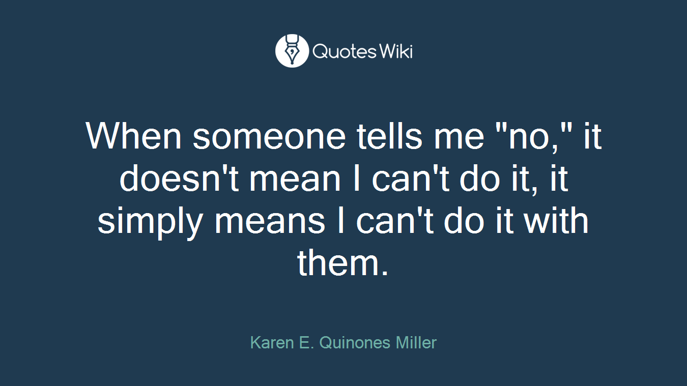 When someone tells me "no," it doesn't mean I can't do it, it simply means I can't do it with them.