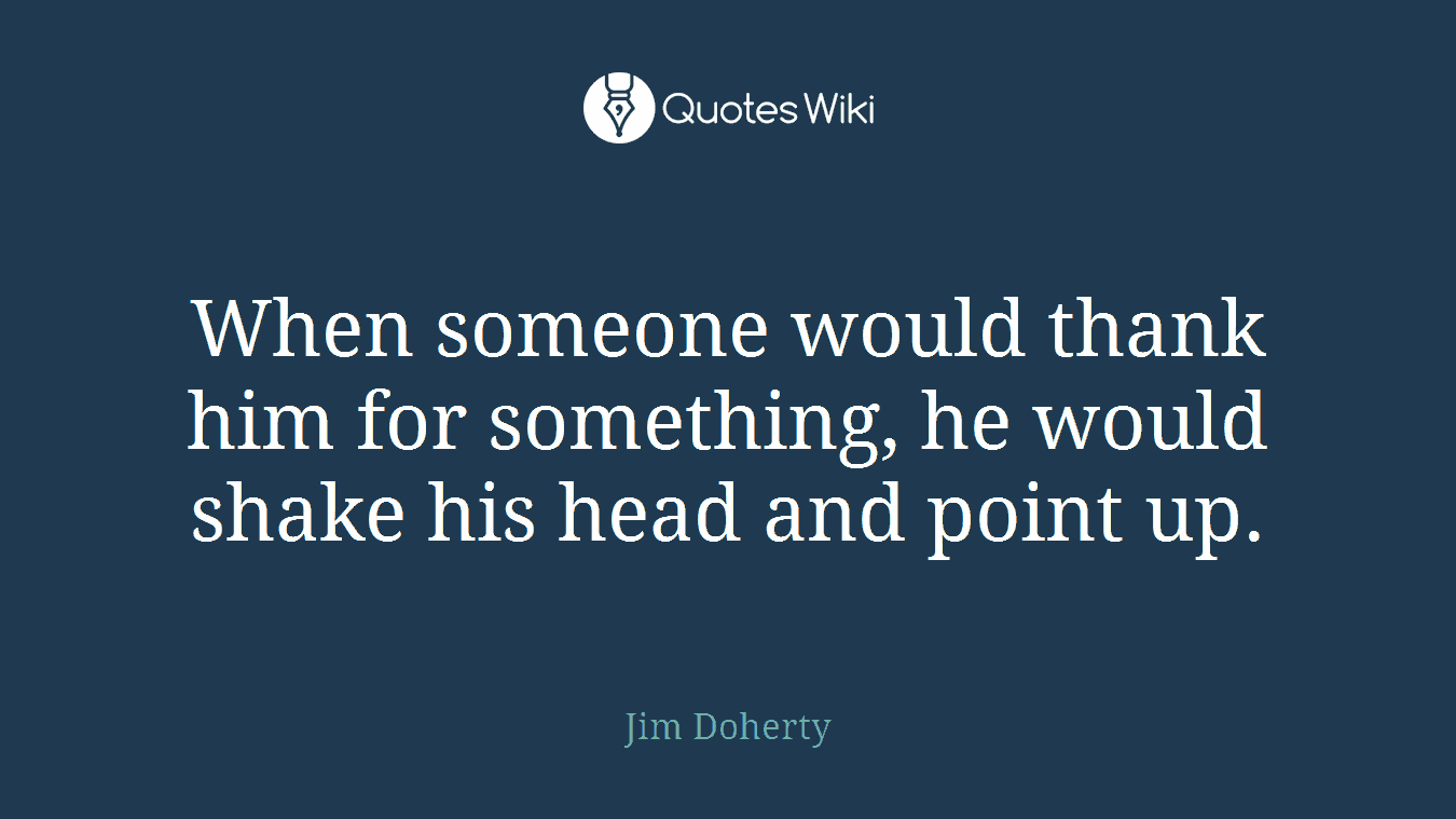 When someone would thank him for something, he would shake his head and point up.
