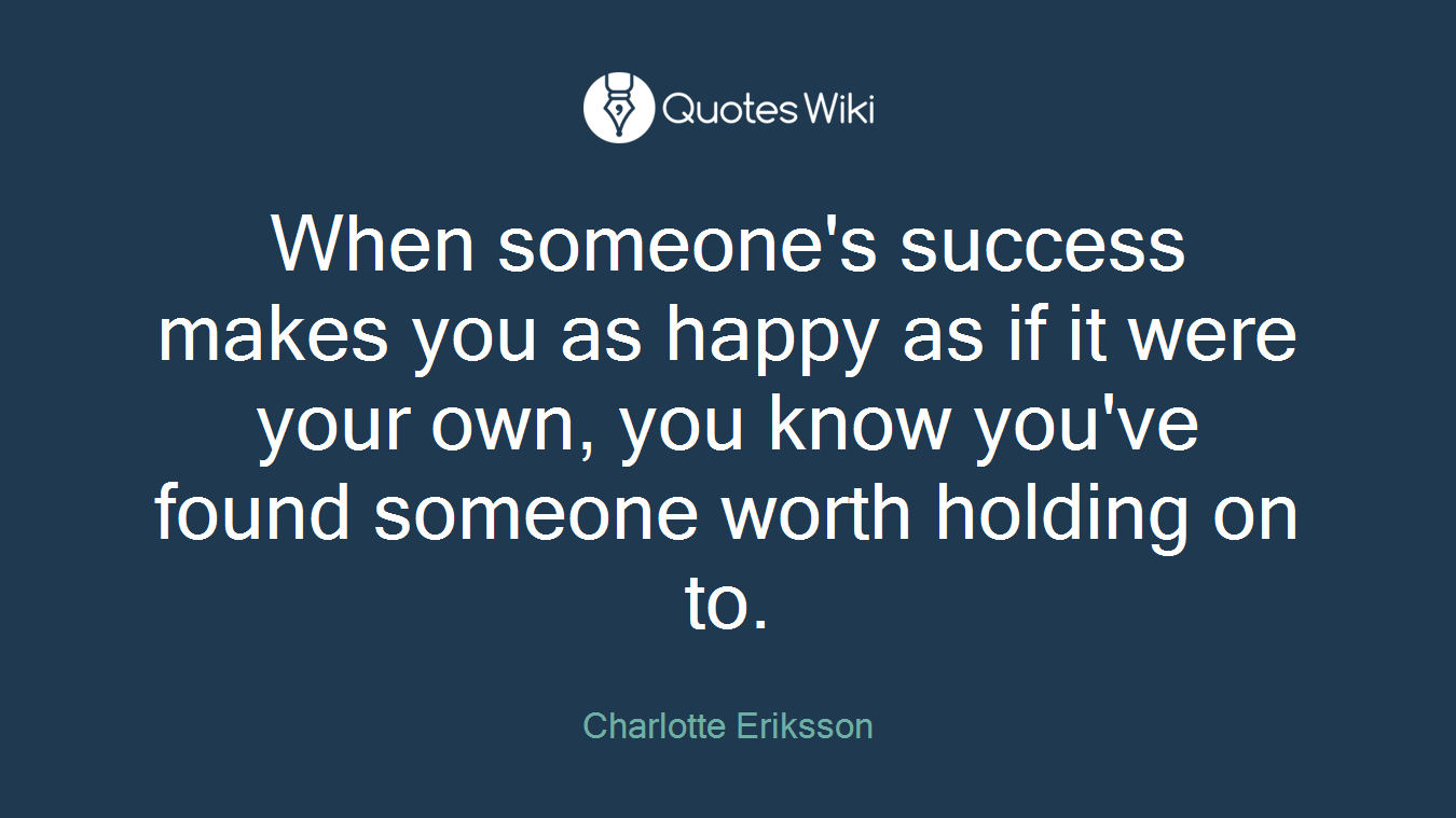 When someone's success makes you as happy as if it were your own, you know you've found someone worth holding on to.
