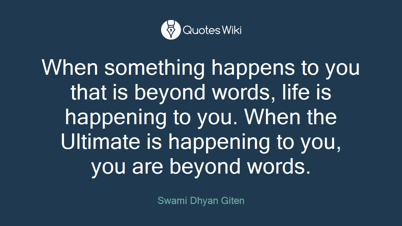 When something happens to you that is beyond words, life is happening to you. When the Ultimate is happening to you, you are beyond words.