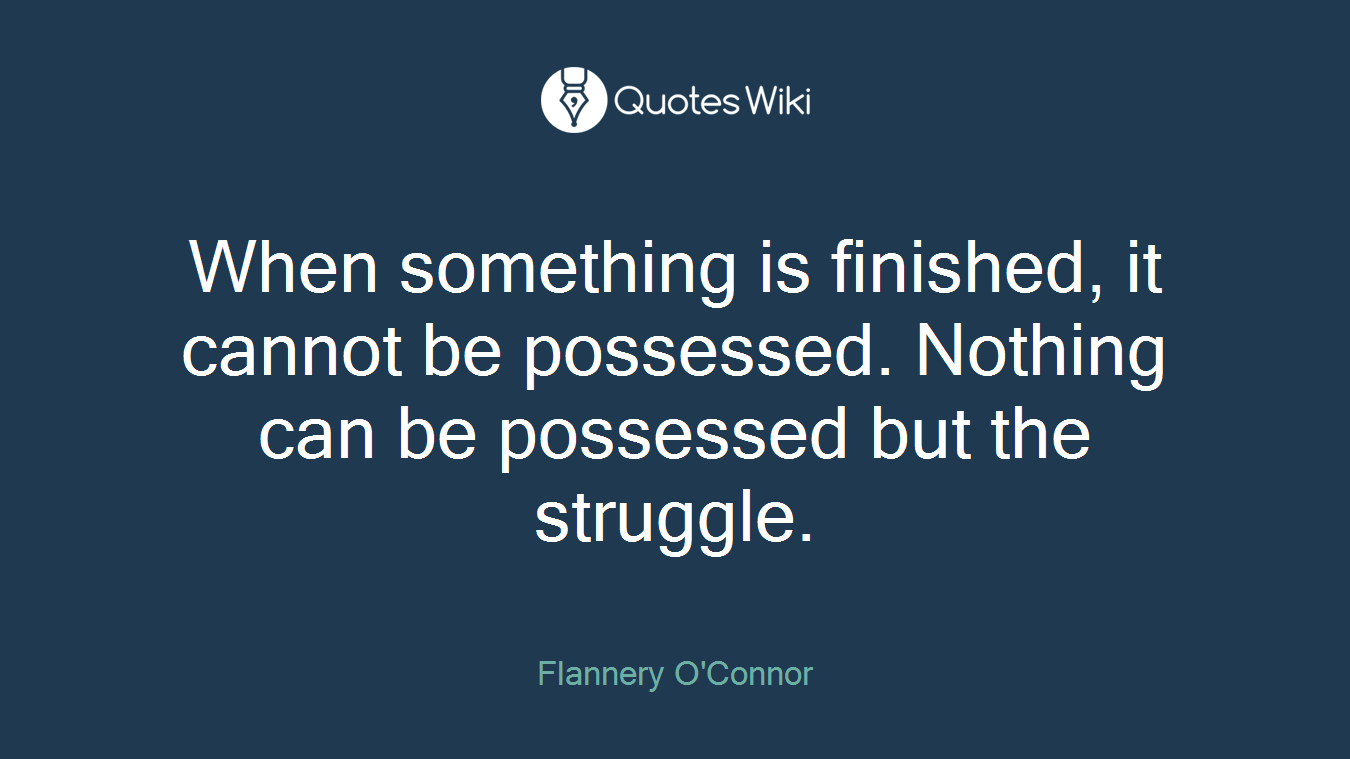 When something is finished, it cannot be possessed. Nothing can be possessed but the struggle.