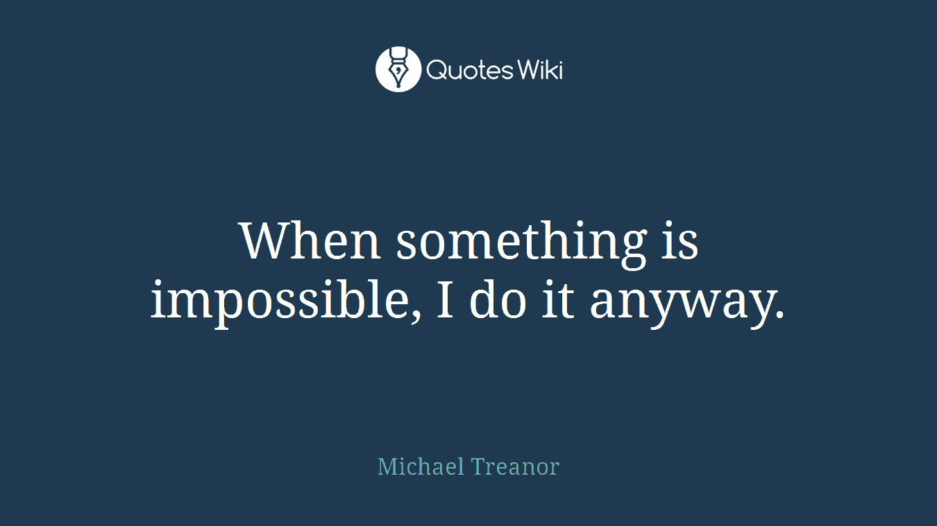 When something is impossible, I do it anyway.