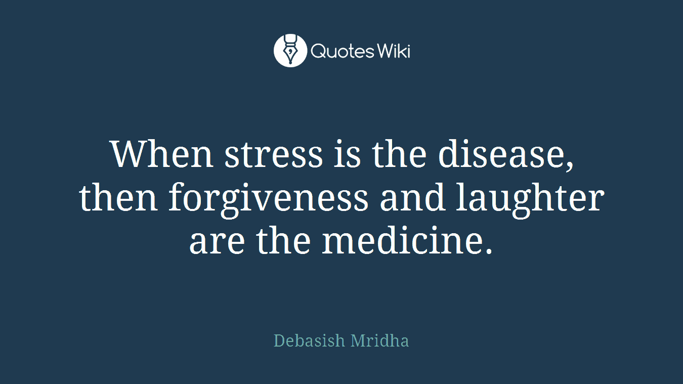 When stress is the disease, then forgiveness and laughter are the medicine.